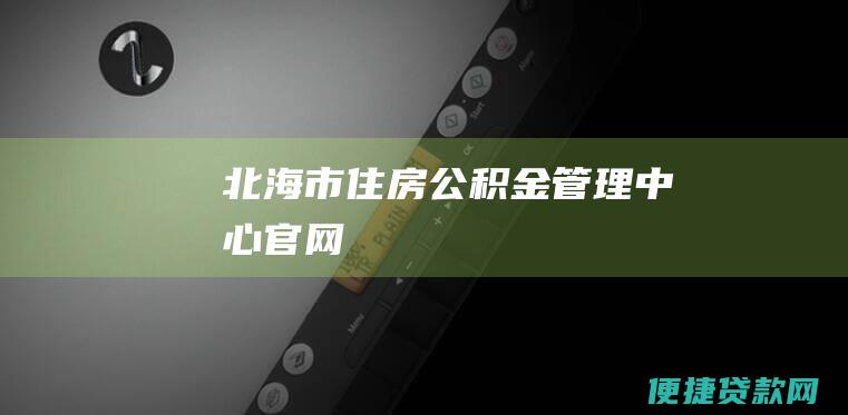 北海市住房公积金管理中心官网