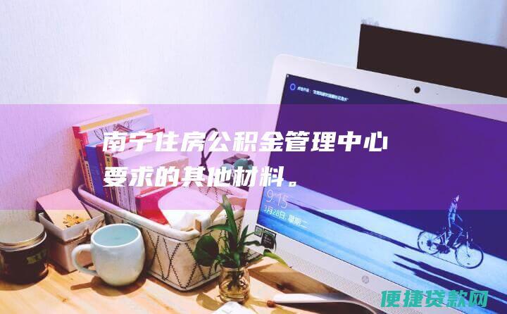 南宁住房公积金管理中心要求的其他材料。