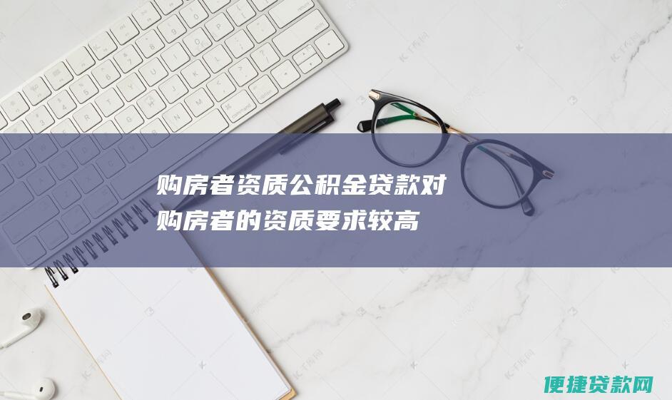 购房者资质：公积金贷款对购房者的资质要求较高，需要满足连续缴存住房公积金一定年限等条件。