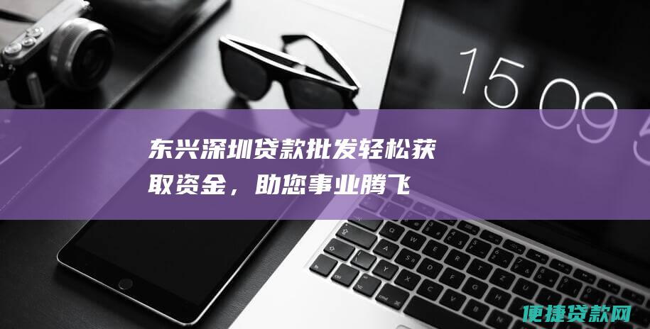 东兴深圳贷款批发：轻松获取资金，助您事业腾飞