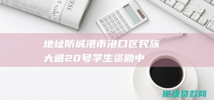 地址：防城港市港口区民族大道20号学生资助中心