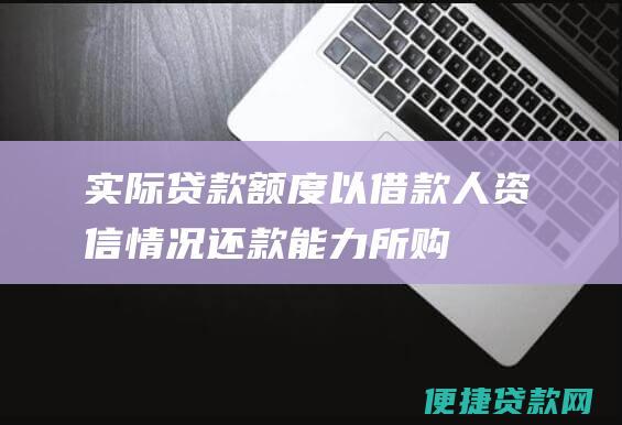 实际贷款额度以借款人资信情况、还款能力、所购住房价值等因素为准，最高不超过贷款额度上限。