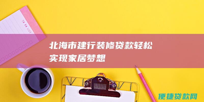 北海市建行装修贷款：轻松实现家居梦想