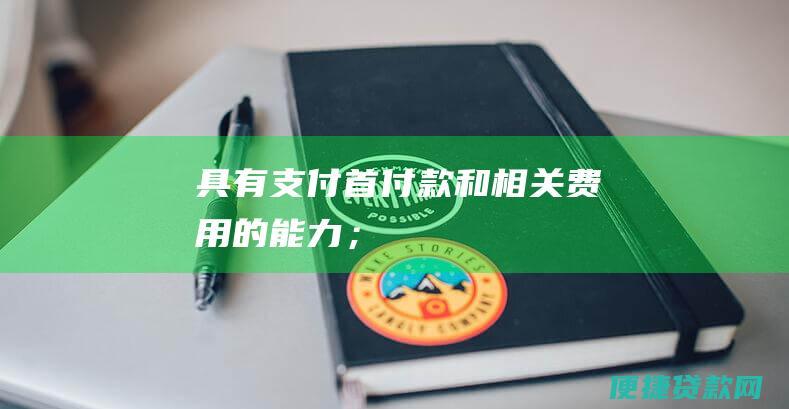 具有支付首付款和相关费用的能力；