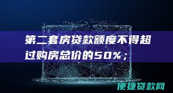 第二套房贷款额度不得超过购房总价的50%；