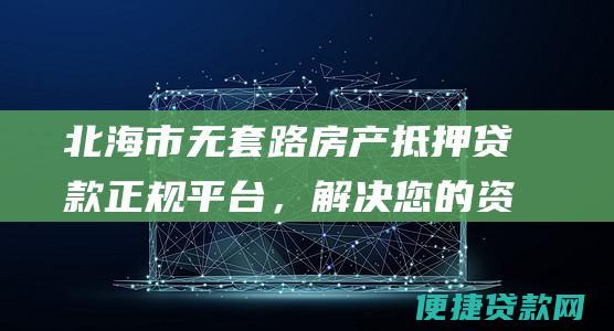 北海市无套路房产抵押贷款正规平台，解决您的资金难题