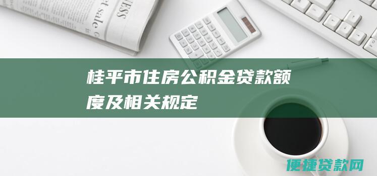 桂平市住房公积金贷款额度及相关规定