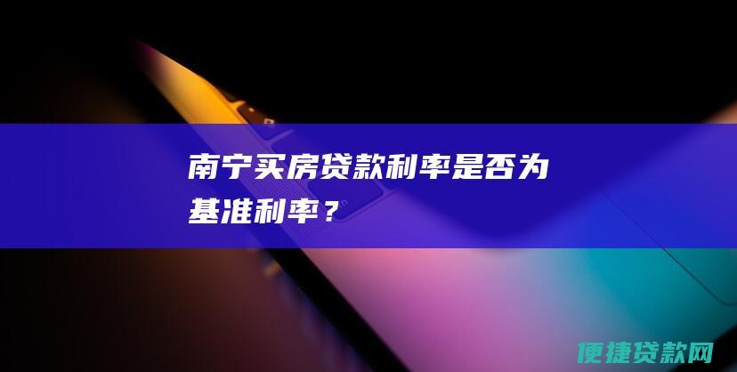 南宁买房贷款是否为基准？