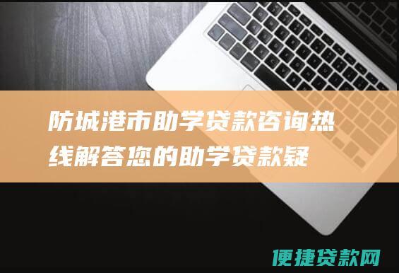 防城港市助学贷款咨询热线：解答您的助学贷款疑问