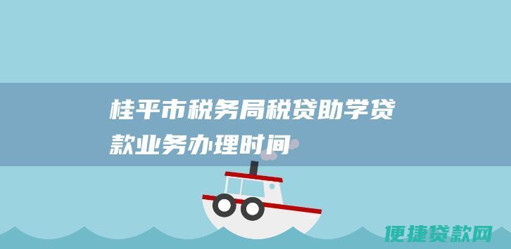 桂平市税务局税贷助学贷款业务办理时间