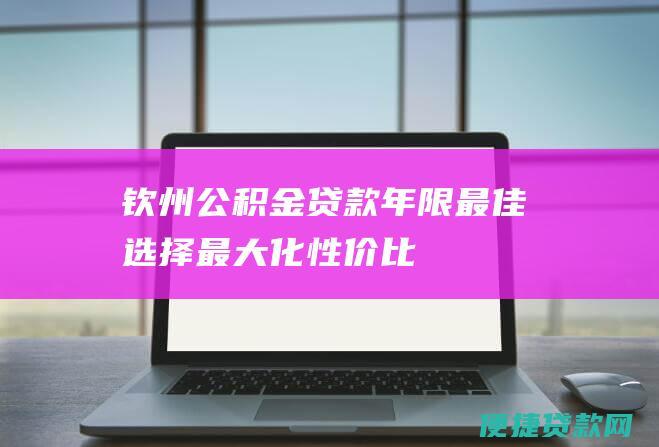 钦州公积金贷款年限最佳选择：最大化性价比