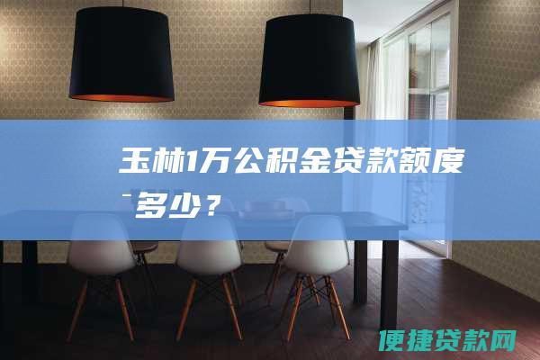 玉林1万公积金贷款额度是多少？