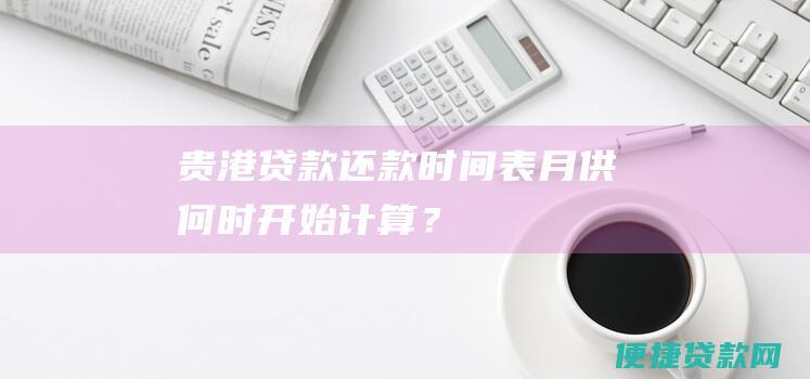 贵港贷款还款时间表：月供何时开始计算？