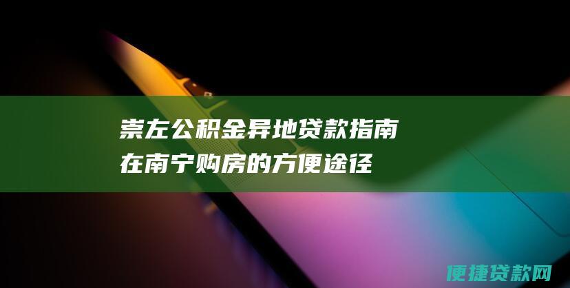 崇左公积金异地贷款指南：在南宁购房的方便途径