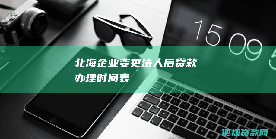 北海企业变更法人后贷款办理时间表