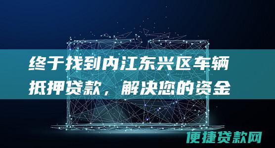 终于找到内江东兴区车辆抵押贷款，解决您的资金难题！