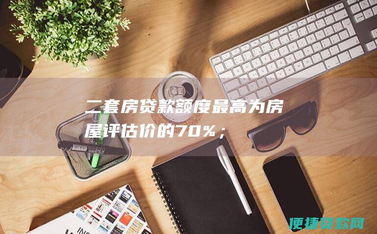 二套房贷款额度最高为房屋评估价的70%；