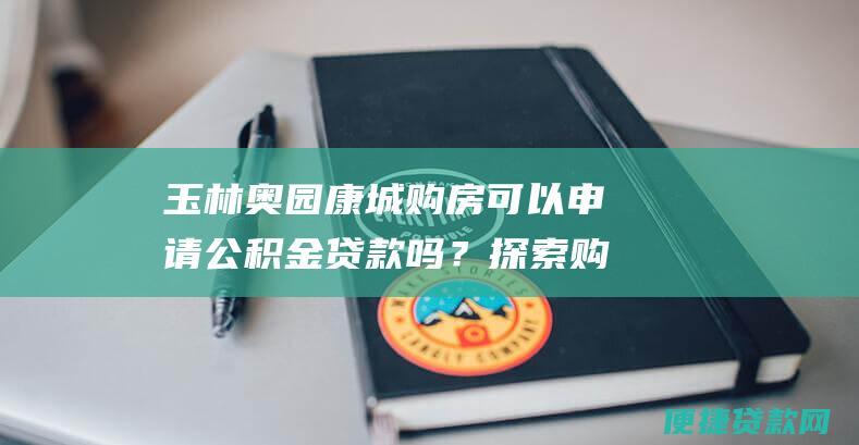 玉林奥园康城购房可以申请公积金贷款吗？探索购