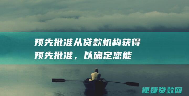 预先批准：从贷款机构获得预先批准，以确定您能借到的贷款金额。