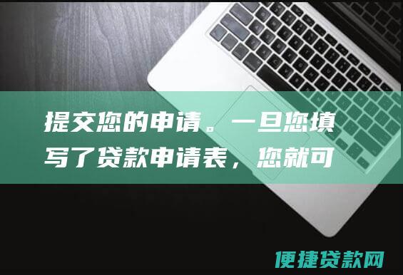 提交您的申请。一旦您填写了贷款申请表，您就可以将其提交给贷款机构。贷款机构将审查您的申请并做出贷款决定。