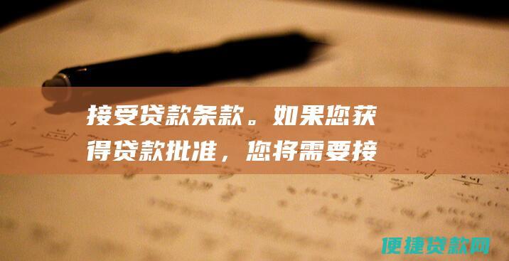 接受贷款条款。如果您获得贷款批准，您将需要接受贷款条款。贷款条款将概述贷款的利率、费用和还款期限。