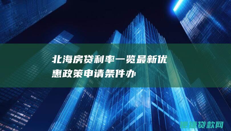 北海房贷利率一览：最新优惠政策、申请条件、办理流程