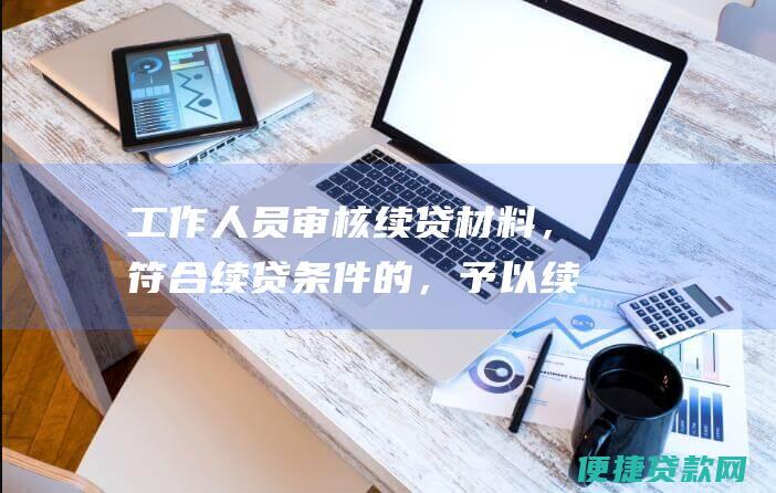 工作人员审核续贷材料，符合续贷条件的，予以续贷。