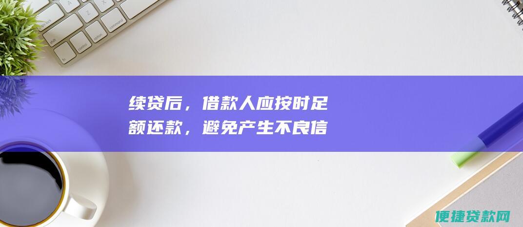 续贷后，借款人应按时足额还款，避免产生不良信用记录。