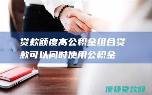 贷款额度高：公积金组合贷款可以同时使用公积金贷款和商业贷款，因此贷款额度更高，可以满足更多购房者的需求。