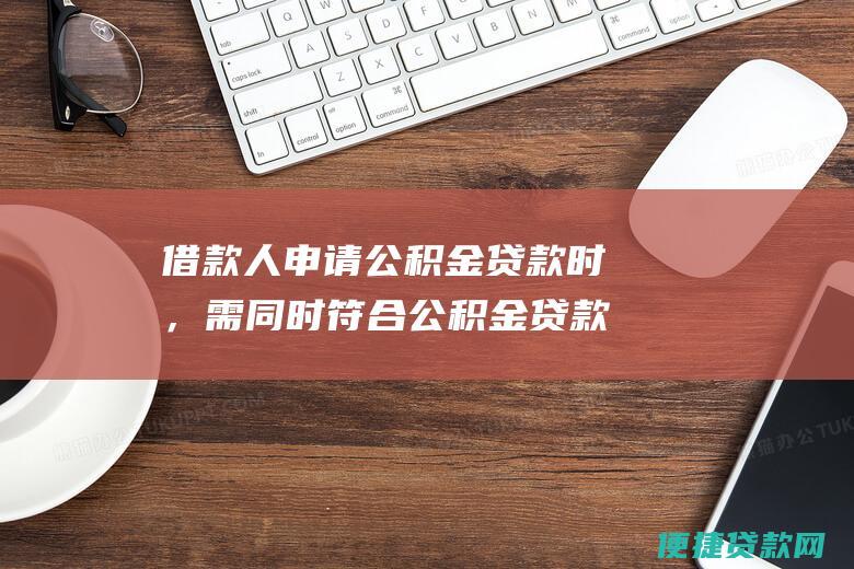 借款人申请公积金贷款时，需同时符合公积金贷款申请条件和第二套住房贷款政策要求。