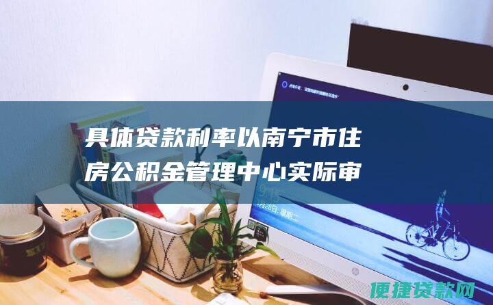 具体贷款利率以南宁市住房公积金管理中心实际审核为准。