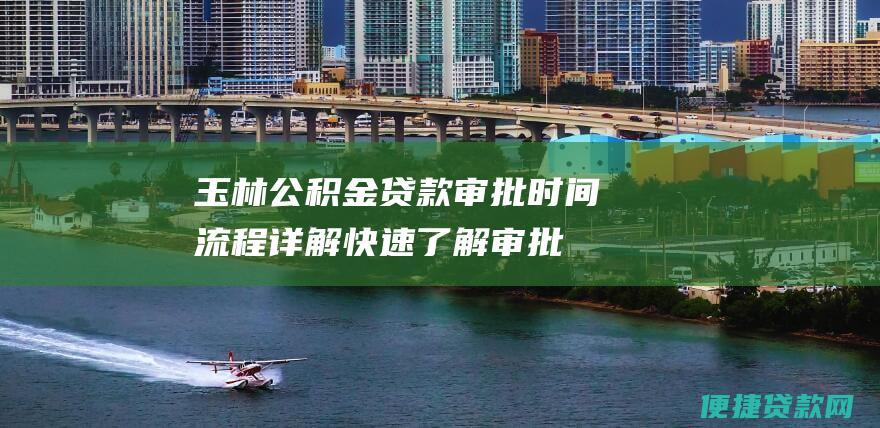 玉林公积金贷款审批时间流程详解：快速了解审批进度