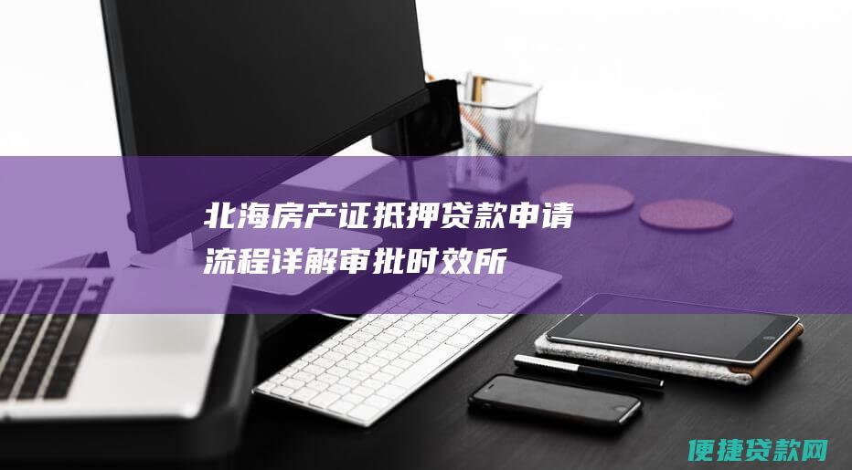 北海房产证抵押贷款申请流程详解：审批时效、所需材料及注意事项