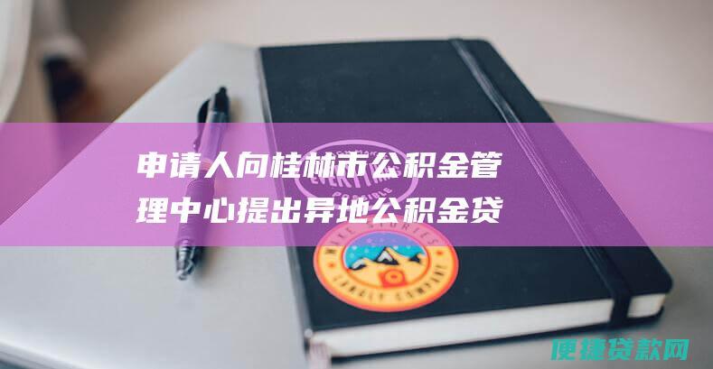 申请人向桂林市公积金管理中心提出异地公积金贷款申请，并提交相关材料；