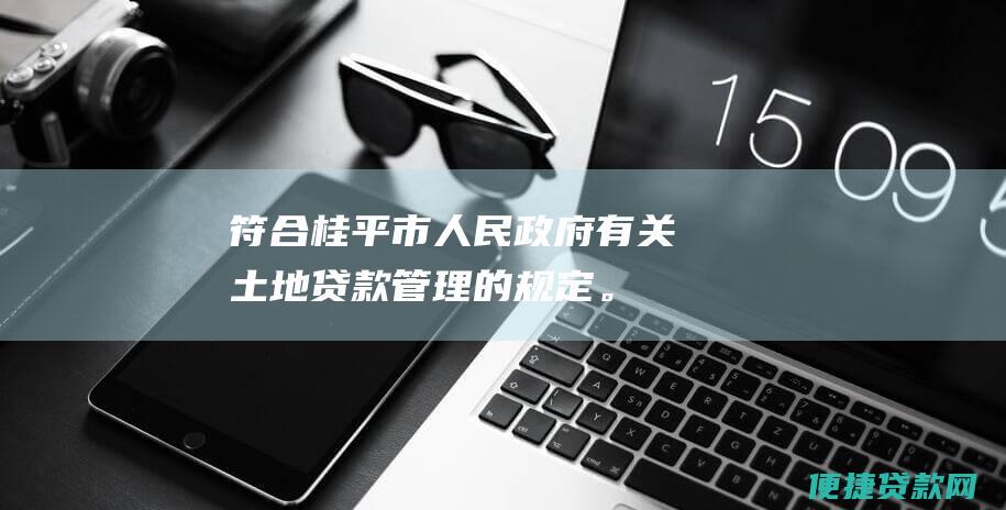 符合桂平市人民政府有关土地贷款管理的规定。