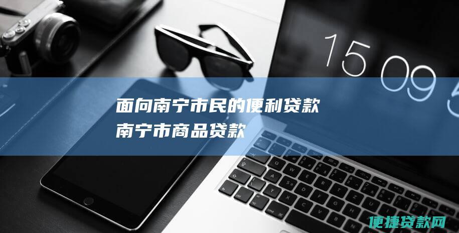 面向南宁市民的便利贷款南宁市商品贷款