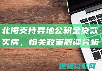 北海支持异地公积金贷款买房，相关政策解读分析