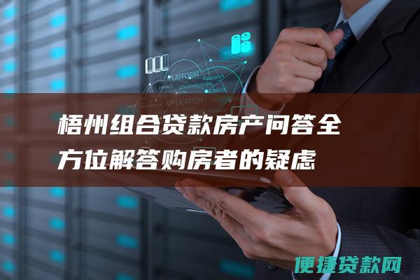 梧州组合贷款房产问答全方位解答购房者的疑虑