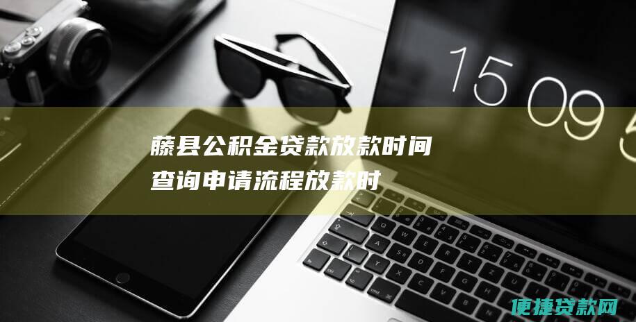 藤县公积金贷款放款时间查询：申请流程、放款时效详解