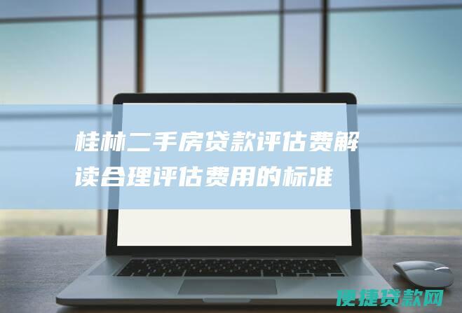 桂林二手房贷款评估费解读合理评估费用的标准