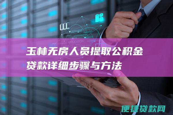 玉林无房人员提取公积金贷款详细步骤与方法