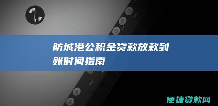 防城港公积金贷款放款到账时间指南