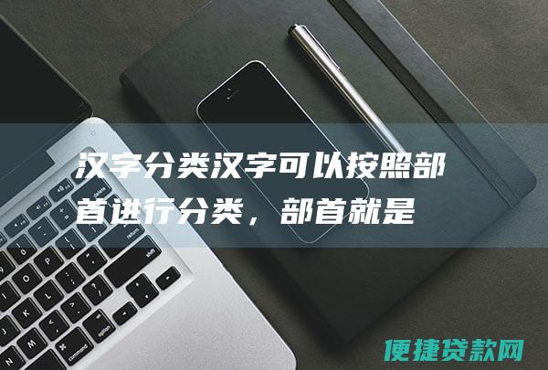 汉字分类汉字可以按照部首进行分类，部首就是