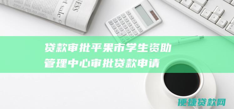 贷款审批：平果市学生资助管理中心审批贷款申请，发放贷款合同