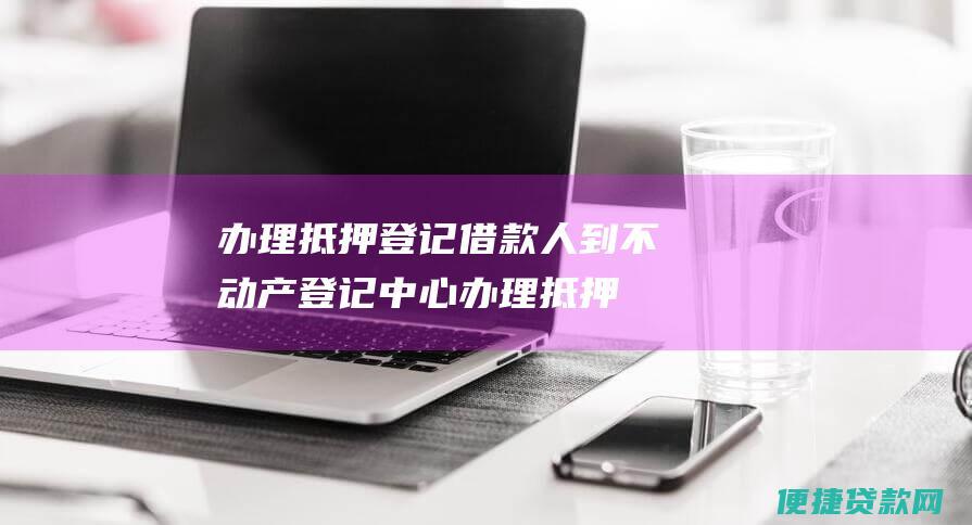 办理抵押登记：借款人到不动产登记中心办理抵押登记，将购买的房屋抵押给贷款承办银行。