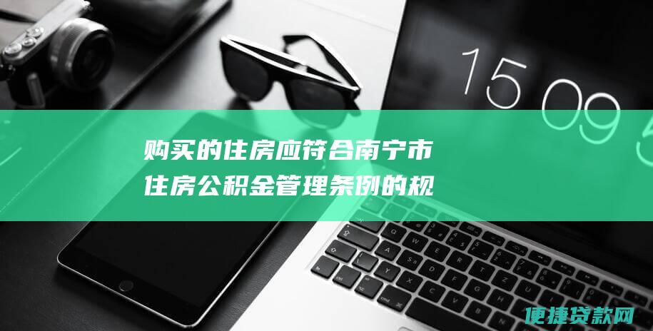 购买的住房应符合南宁市住房公积金管理条例的规定，且不得属于违法建筑、小产权房或共有产权房；