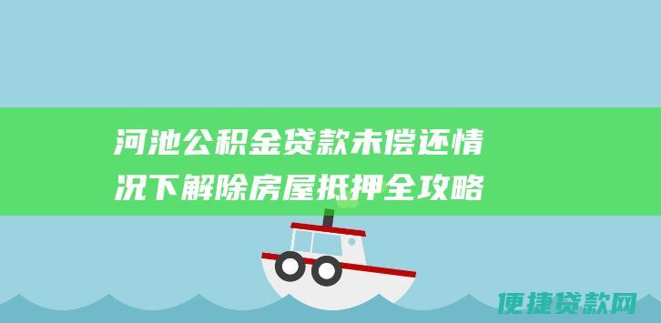 河池公积金贷款未偿还情况下解除房屋抵押全攻略