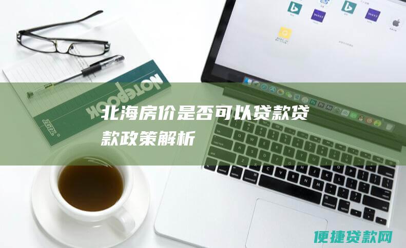 北海房价是否可以贷款: 贷款政策解析