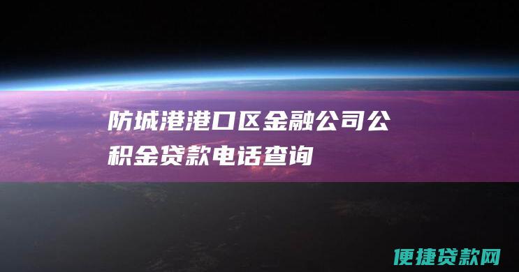 防城港港口区金融公司公积金贷款电话查询