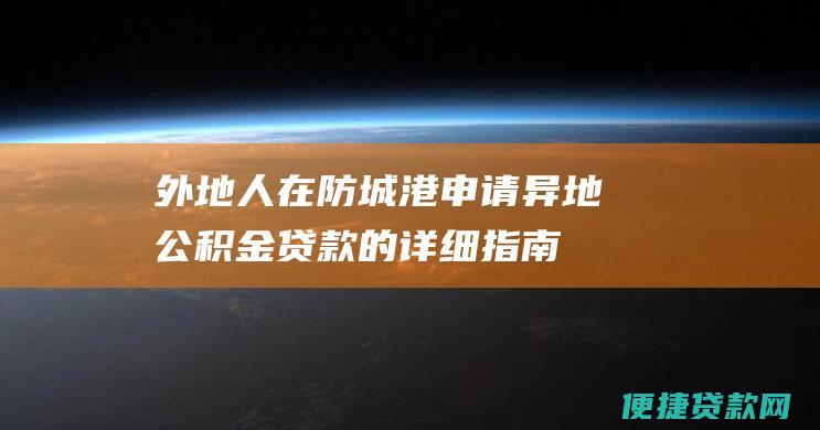 外地人在防城港申请异地公积金贷款的详细指南